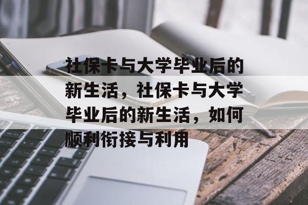 社保卡与大学毕业后的新生活，社保卡与大学毕业后的新生活，如何顺利衔接与利用