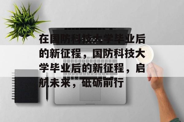 在国防科技大学毕业后的新征程，国防科技大学毕业后的新征程，启航未来，砥砺前行