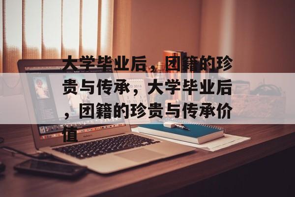 大学毕业后，团籍的珍贵与传承，大学毕业后，团籍的珍贵与传承价值