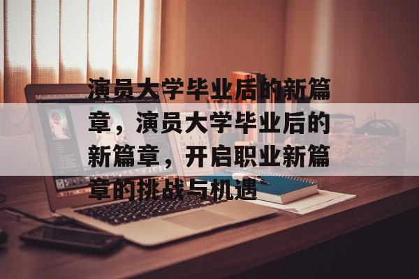 演员大学毕业后的新篇章，演员大学毕业后的新篇章，开启职业新篇章的挑战与机遇