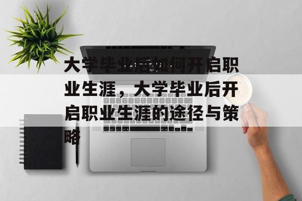 大学毕业后如何开启职业生涯，大学毕业后开启职业生涯的途径与策略