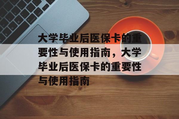 大学毕业后医保卡的重要性与使用指南，大学毕业后医保卡的重要性与使用指南