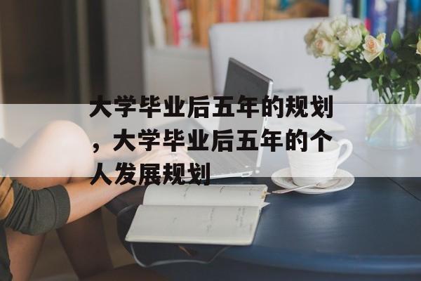 大学毕业后五年的规划，大学毕业后五年的个人发展规划