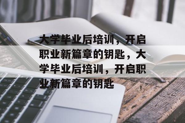 大学毕业后培训，开启职业新篇章的钥匙，大学毕业后培训，开启职业新篇章的钥匙