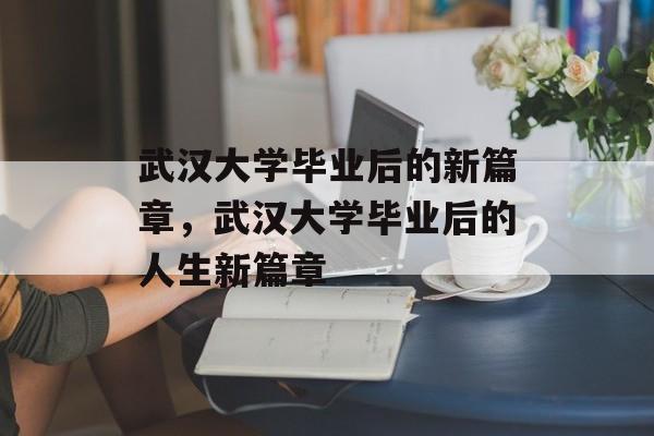 武汉大学毕业后的新篇章，武汉大学毕业后的人生新篇章