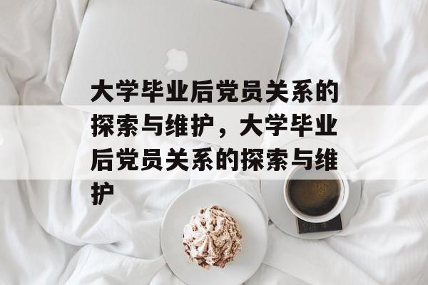 大学毕业后党员关系的探索与维护，大学毕业后党员关系的探索与维护