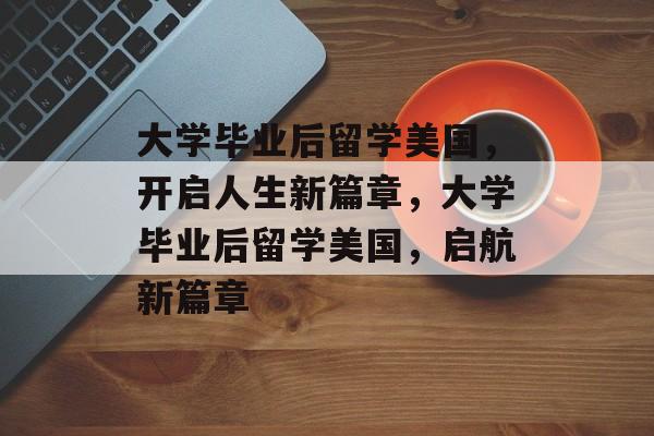 大学毕业后留学美国，开启人生新篇章，大学毕业后留学美国，启航新篇章