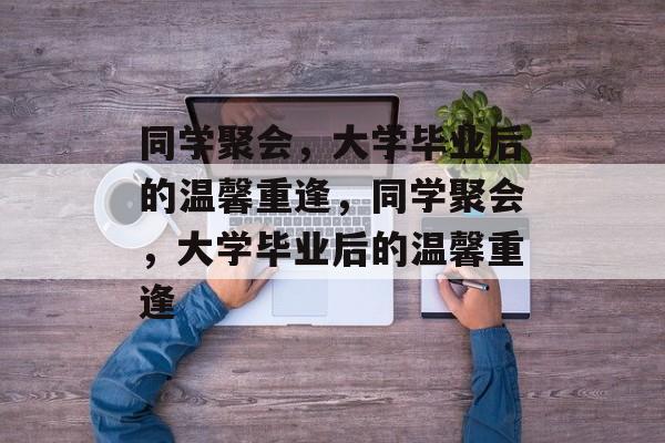 同学聚会，大学毕业后的温馨重逢，同学聚会，大学毕业后的温馨重逢