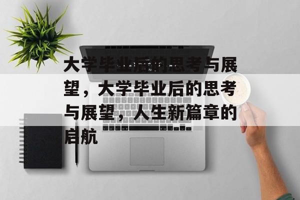 大学毕业后的思考与展望，大学毕业后的思考与展望，人生新篇章的启航