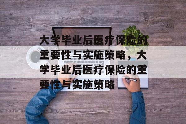 大学毕业后医疗保险的重要性与实施策略，大学毕业后医疗保险的重要性与实施策略