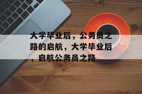 大学毕业后，公务员之路的启航，大学毕业后，启航公务员之路