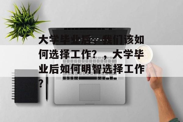 大学毕业后，我们该如何选择工作？，大学毕业后如何明智选择工作？