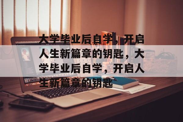 大学毕业后自学，开启人生新篇章的钥匙，大学毕业后自学，开启人生新篇章的钥匙