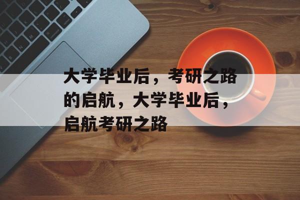 大学毕业后，考研之路的启航，大学毕业后，启航考研之路