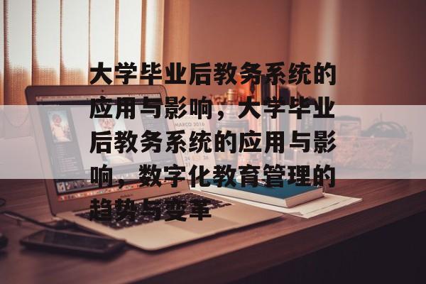 大学毕业后教务系统的应用与影响，大学毕业后教务系统的应用与影响，数字化教育管理的趋势与变革