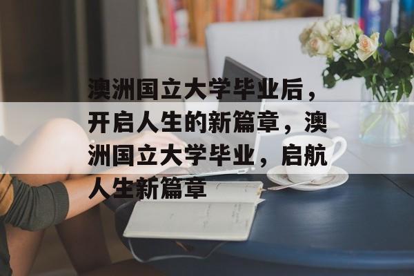 澳洲国立大学毕业后，开启人生的新篇章，澳洲国立大学毕业，启航人生新篇章