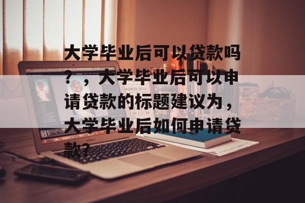 大学毕业后可以贷款吗？，大学毕业后可以申请贷款的标题建议为，大学毕业后如何申请贷款？