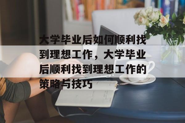 大学毕业后如何顺利找到理想工作，大学毕业后顺利找到理想工作的策略与技巧