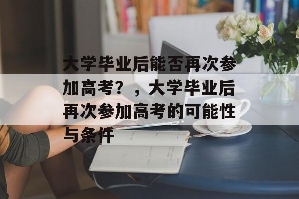 大学毕业后能否再次参加高考？，大学毕业后再次参加高考的可能性与条件