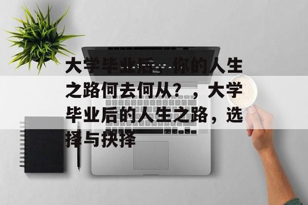 大学毕业后，你的人生之路何去何从？，大学毕业后的人生之路，选择与抉择