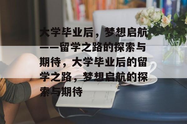 大学毕业后，梦想启航——留学之路的探索与期待，大学毕业后的留学之路，梦想启航的探索与期待