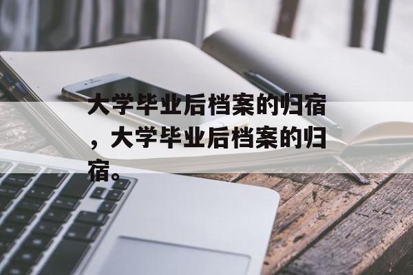 大学毕业后档案的归宿，大学毕业后档案的归宿。