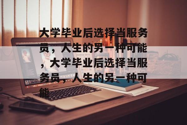 大学毕业后选择当服务员，人生的另一种可能，大学毕业后选择当服务员，人生的另一种可能