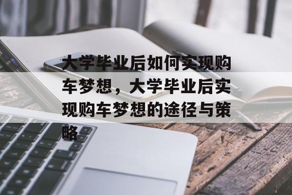 大学毕业后如何实现购车梦想，大学毕业后实现购车梦想的途径与策略