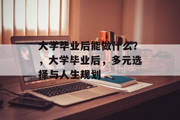 大学毕业后能做什么？，大学毕业后，多元选择与人生规划