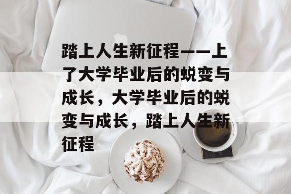 踏上人生新征程——上了大学毕业后的蜕变与成长，大学毕业后的蜕变与成长，踏上人生新征程