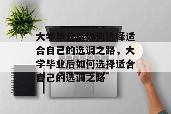 大学毕业后如何选择适合自己的选调之路，大学毕业后如何选择适合自己的选调之路