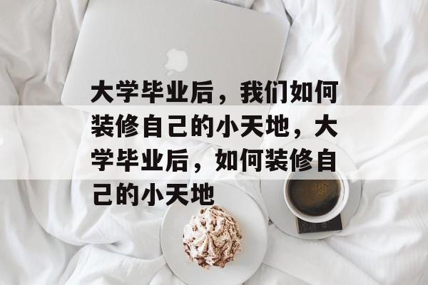 大学毕业后，我们如何装修自己的小天地，大学毕业后，如何装修自己的小天地