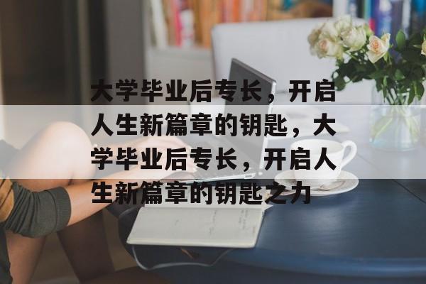 大学毕业后专长，开启人生新篇章的钥匙，大学毕业后专长，开启人生新篇章的钥匙之力