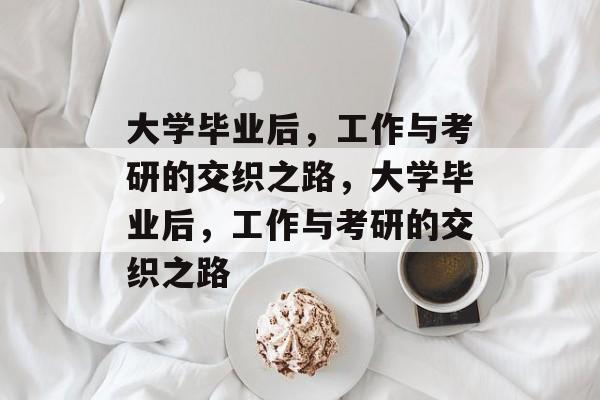 大学毕业后，工作与考研的交织之路，大学毕业后，工作与考研的交织之路