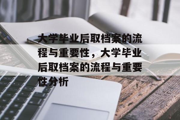 大学毕业后取档案的流程与重要性，大学毕业后取档案的流程与重要性分析