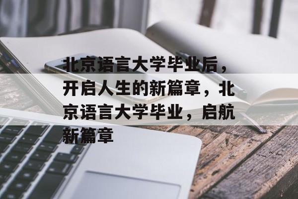 北京语言大学毕业后，开启人生的新篇章，北京语言大学毕业，启航新篇章