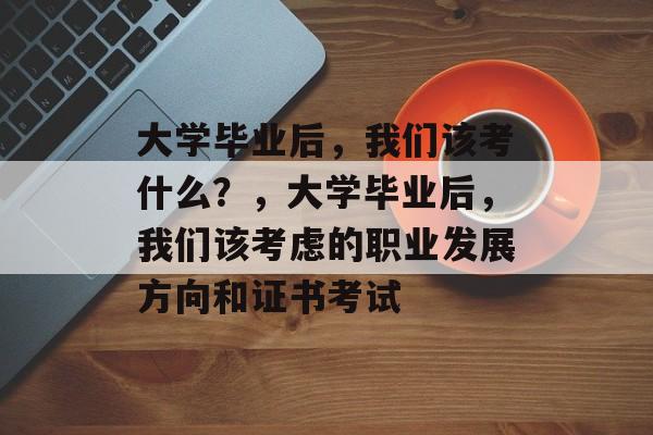 大学毕业后，我们该考什么？，大学毕业后，我们该考虑的职业发展方向和证书考试