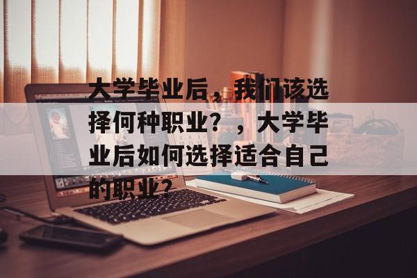 大学毕业后，我们该选择何种职业？，大学毕业后如何选择适合自己的职业？