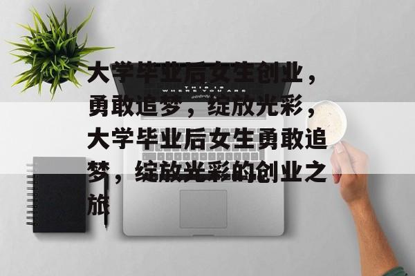 大学毕业后女生创业，勇敢追梦，绽放光彩，大学毕业后女生勇敢追梦，绽放光彩的创业之旅