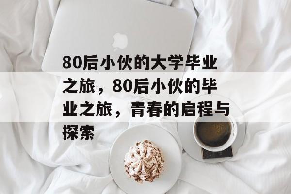 80后小伙的大学毕业之旅，80后小伙的毕业之旅，青春的启程与探索