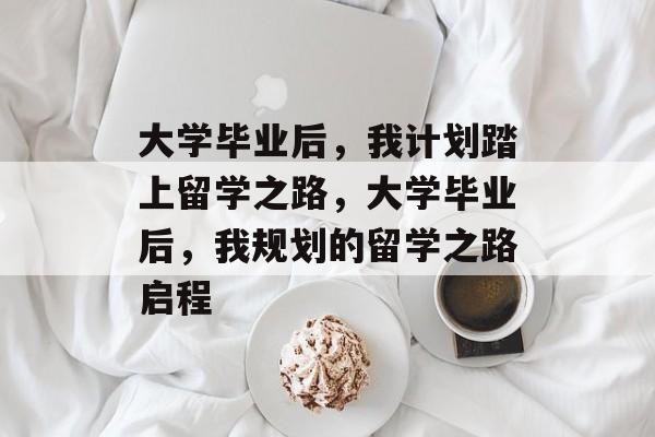 大学毕业后，我计划踏上留学之路，大学毕业后，我规划的留学之路启程