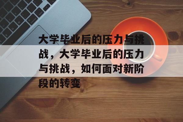 大学毕业后的压力与挑战，大学毕业后的压力与挑战，如何面对新阶段的转变