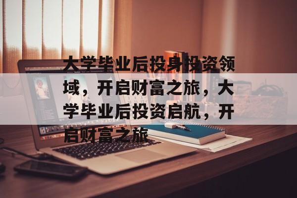 大学毕业后投身投资领域，开启财富之旅，大学毕业后投资启航，开启财富之旅