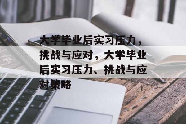 大学毕业后实习压力，挑战与应对，大学毕业后实习压力、挑战与应对策略