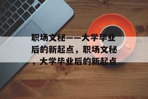 职场文秘——大学毕业后的新起点，职场文秘，大学毕业后的新起点