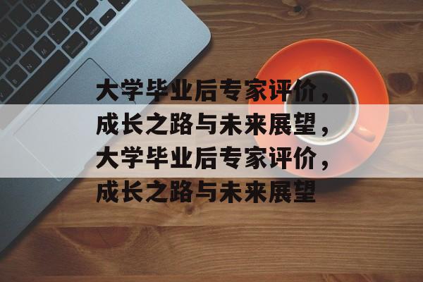 大学毕业后专家评价，成长之路与未来展望，大学毕业后专家评价，成长之路与未来展望