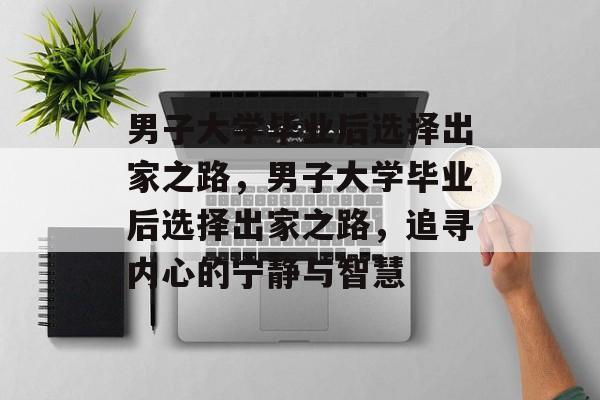 男子大学毕业后选择出家之路，男子大学毕业后选择出家之路，追寻内心的宁静与智慧