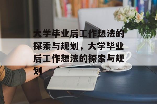 大学毕业后工作想法的探索与规划，大学毕业后工作想法的探索与规划