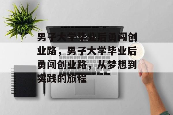 男子大学毕业后勇闯创业路，男子大学毕业后勇闯创业路，从梦想到实践的旅程