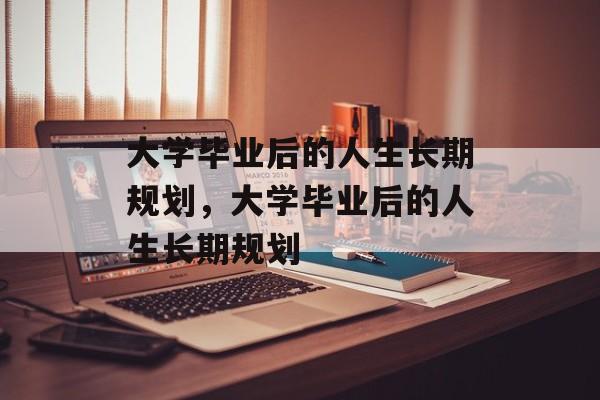 大学毕业后的人生长期规划，大学毕业后的人生长期规划